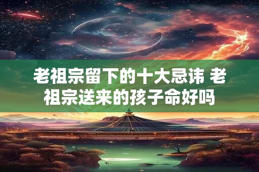 老祖宗留下的十大忌讳 老祖宗送来的孩子命好吗