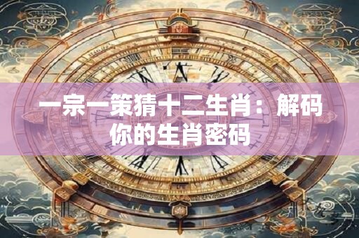 一宗一策猜十二生肖：解码你的生肖密码