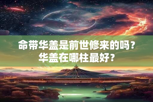 命带华盖是前世修来的吗？华盖在哪柱最好？