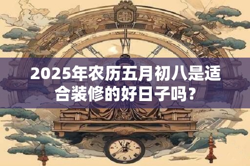 详细阅读:2025年农历五月初八是适合装修的好日子吗? 2025年农历五月初八是适合装修的好日子吗?