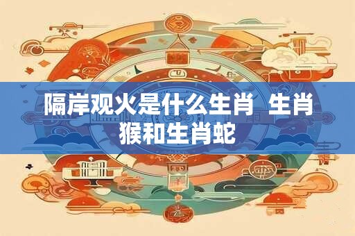隔岸观火是什么生肖  生肖猴和生肖蛇