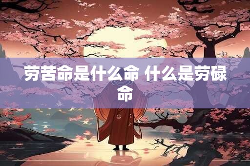 劳苦命是什么命 什么是劳碌命