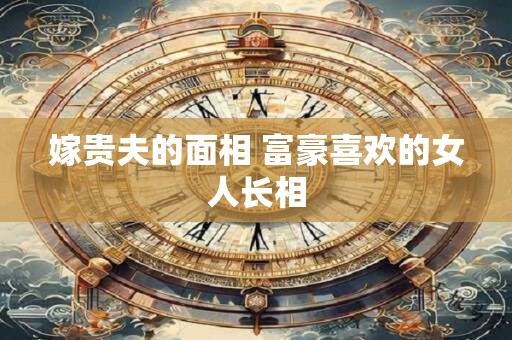 嫁贵夫的面相 富豪喜欢的女人长相