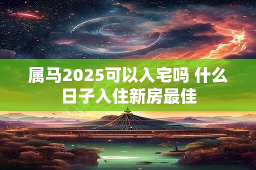 属马2025可以入宅吗 什么日子入住新房最佳