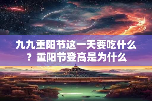 九九重阳节这一天要吃什么？重阳节登高是为什么