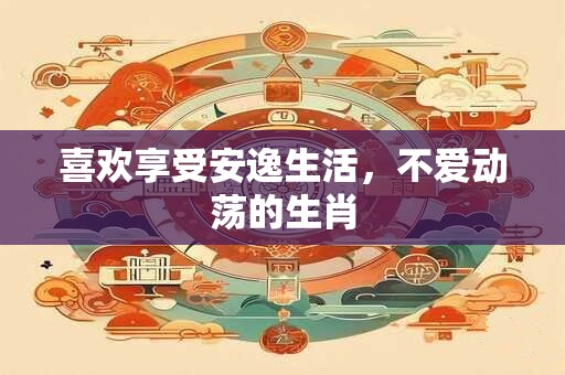喜欢享受安逸生活，不爱动荡的生肖