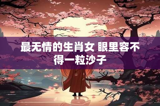 最无情的生肖女 眼里容不得一粒沙子