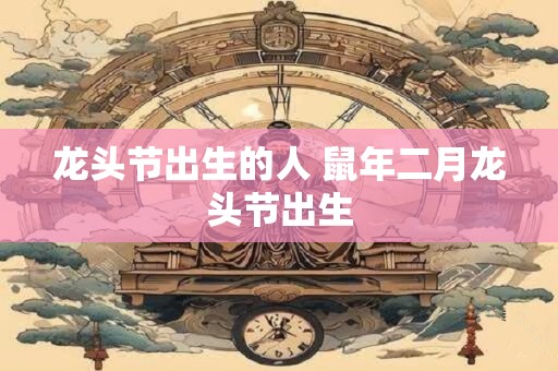 龙头节出生的人 鼠年二月龙头节出生
