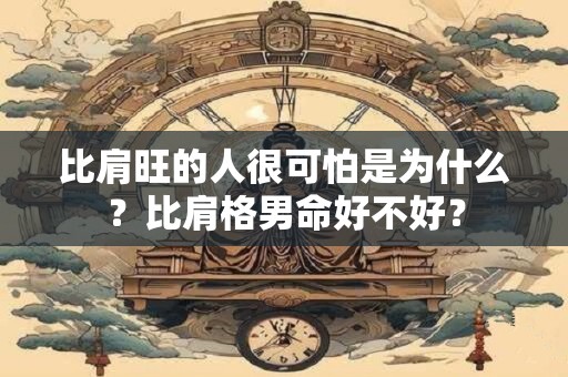 比肩旺的人很可怕是为什么？比肩格男命好不好？