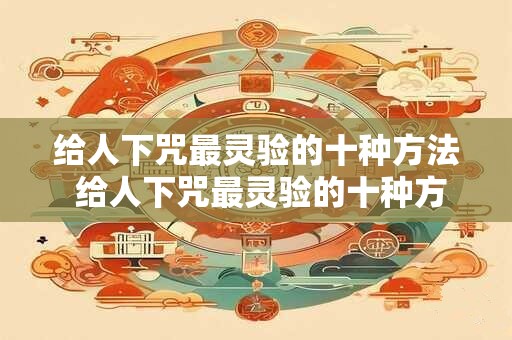 给人下咒最灵验的十种方法 给人下咒最灵验的十种方法