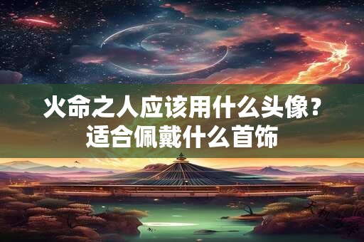 火命之人应该用什么头像？适合佩戴什么首饰