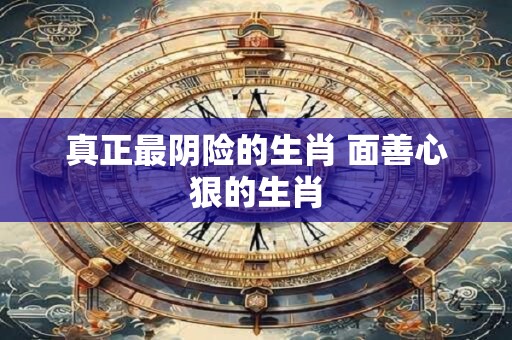 真正最阴险的生肖 面善心狠的生肖