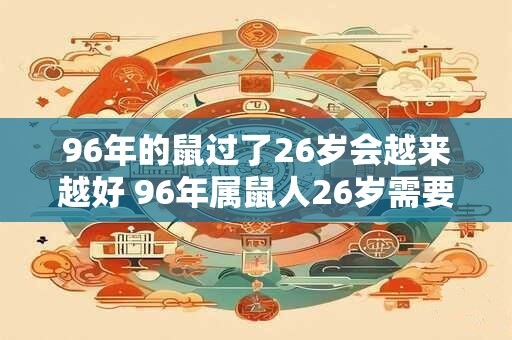 96年的鼠过了26岁会越来越好 96年属鼠人26岁需要注意什么