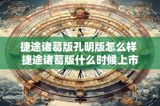 捷途诸葛版孔明版怎么样 捷途诸葛版什么时候上市