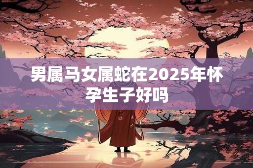 男属马女属蛇在2025年怀孕生子好吗