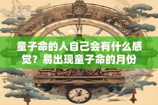 童子命的人自己会有什么感觉？易出现童子命的月份