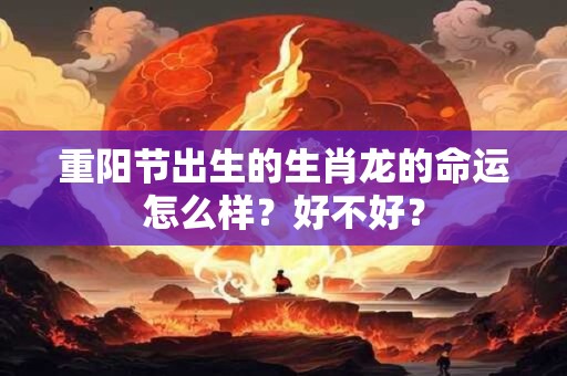 重阳节出生的生肖龙的命运怎么样？好不好？