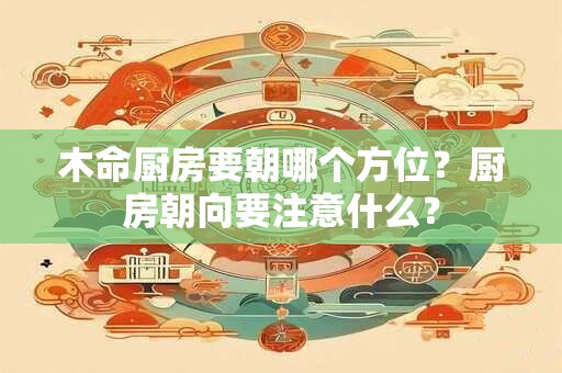 木命厨房要朝哪个方位？厨房朝向要注意什么？