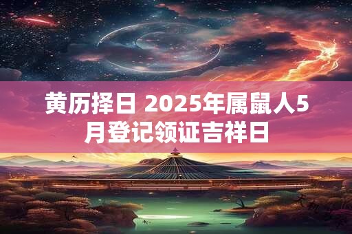 黄历择日 2025年属鼠人5月登记领证吉祥日