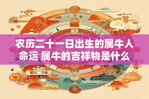 农历二十一日出生的属牛人命运 属牛的吉祥物是什么