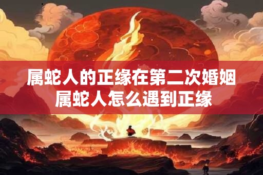 属蛇人的正缘在第二次婚姻 属蛇人怎么遇到正缘