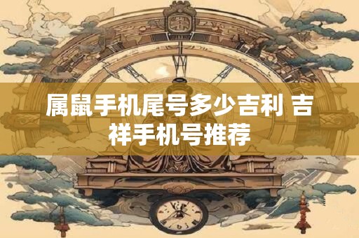 属鼠手机尾号多少吉利 吉祥手机号推荐
