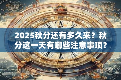 2025秋分还有多久来？秋分这一天有哪些注意事项？