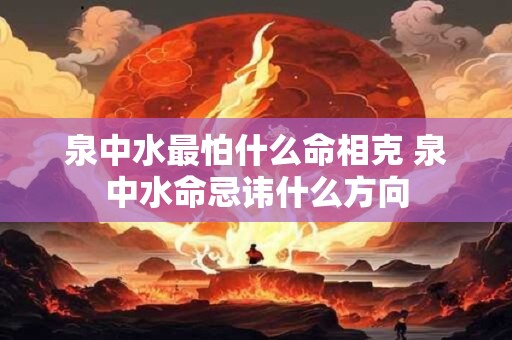 泉中水最怕什么命相克 泉中水命忌讳什么方向
