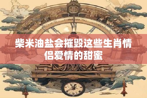 柴米油盐会摧毁这些生肖情侣爱情的甜蜜
