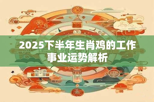2025下半年生肖鸡的工作事业运势解析