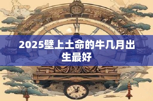 2025壁上土命的牛几月出生最好