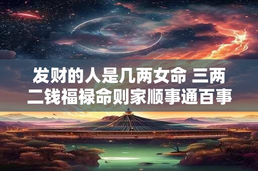 发财的人是几两女命 三两二钱福禄命则家顺事通百事如意