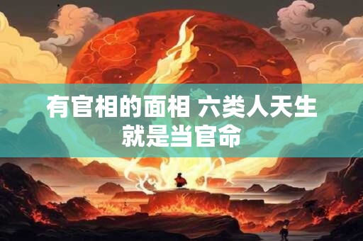 有官相的面相 六类人天生就是当官命