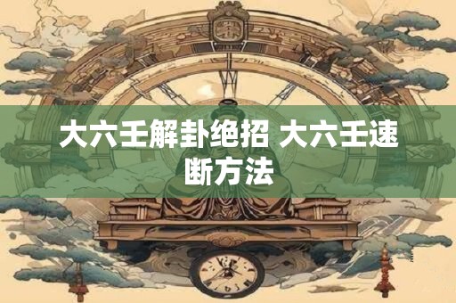 大六壬解卦绝招 大六壬速断方法