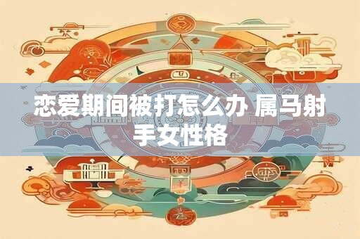 恋爱期间被打怎么办 属马射手女性格