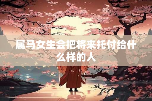 属马女生会把将来托付给什么样的人