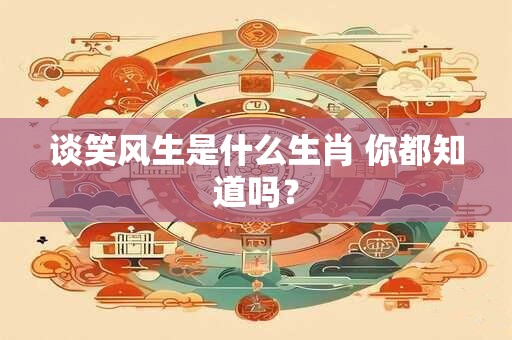 谈笑风生是什么生肖 你都知道吗？