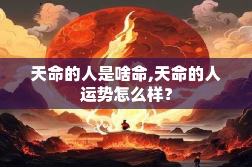 天命的人是啥命,天命的人运势怎么样？