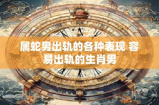 属蛇男出轨的各种表现 容易出轨的生肖男