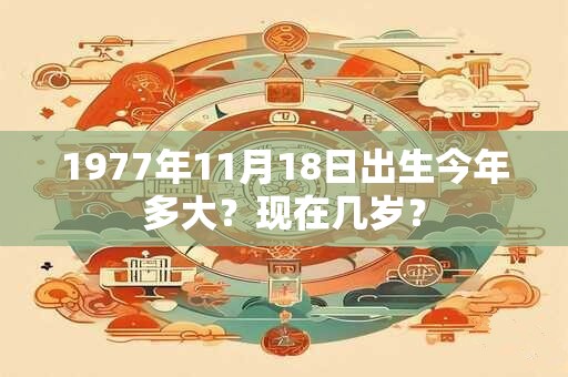 1977年11月18日出生今年多大？现在几岁？