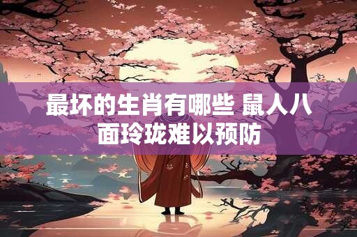 最坏的生肖有哪些 鼠人八面玲珑难以预防