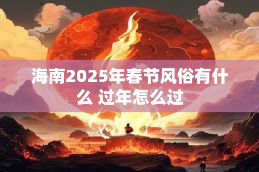 海南2025年春节风俗有什么 过年怎么过