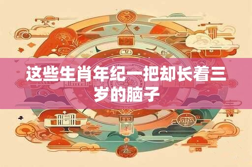 这些生肖年纪一把却长着三岁的脑子
