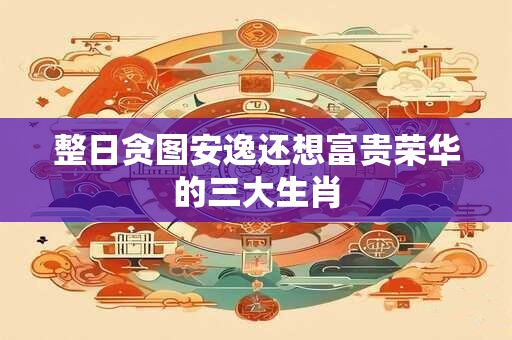 整日贪图安逸还想富贵荣华的三大生肖