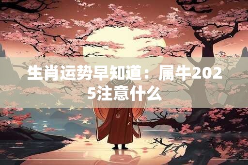 详细阅读:生肖运势早知道:属牛2025注意什么 生肖运势早知道:属牛2025注意什么