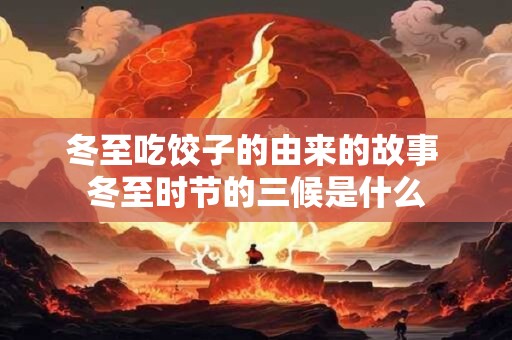 详细阅读:冬至吃饺子的由来的故事 冬至时节的三候是什么 冬至吃饺子的由来的故事 冬至时节的三候是什么