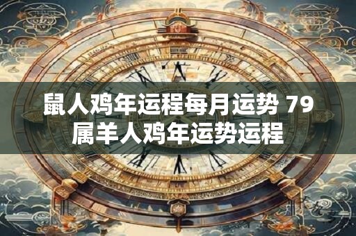鼠人鸡年运程每月运势 79属羊人鸡年运势运程