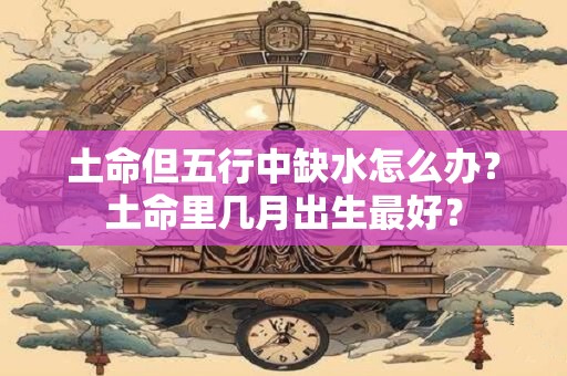 土命但五行中缺水怎么办？土命里几月出生最好？