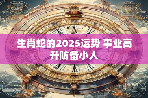 详细阅读:生肖蛇的2025运势 事业高升防备小人 生肖蛇的2025运势 事业高升防备小人
