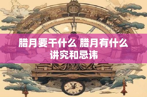 腊月要干什么 腊月有什么讲究和忌讳